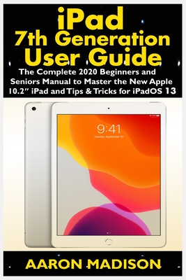 iPad 7th Generation User Guide: The Complete 2020 Beginners and Seniors Manual to Master the New Apple 10.2" iPad and Tips & Tricks for iPadOS 13 - Madison, Aaron