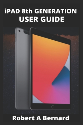 iPAD 8th GENERATION USER GUIDE: A Complete Step By Step Guide To Master The New iPad 8th generation For Beginners, Seniors And Pro's With advance, Tricks, And Tips - A Bernard, Robert