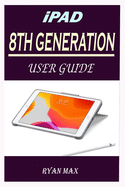 iPad 8th Generation User Guide: A Well-designed Step By Step Manual For Beginners And Experts To Set Up And Master The New Apple 10.2 inch iPad With iPadOS 14 Shortcuts, Tips And Tricks