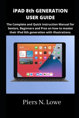 iPAD 8th GENERATION USER GUIDE: The Complete and Quick Instruction Manual for Seniors, Beginners and Pros on how to master their iPad 8th generation with illustrations. - N Lowe, Piers