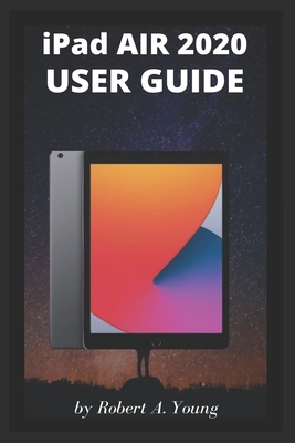 iPad AIR 2020 USER GUIDE: A Complete Step By Step Guide To Master The New iPad Air For Beginners, Seniors And Pro With Screenshot, Tricks, And Tips - A Young, Robert