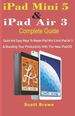 iPad Mini 5 & iPad Air 3 Complete Guide: Quick And Easy Ways To Master iPad Mini 5 And iPad Air 3 And Boosting Your Productivity With The New iPadOS - Brown, Scott