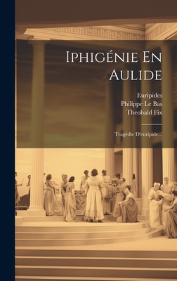 Iphig?nie En Aulide: Trag?die d'Euripide... - Euripides (Creator), and Philippe Le Bas (Creator), and Fix, Theobald