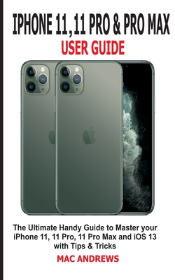 iPhone 11, 11 Pro and 11 Pro Max User Guide: The Ultimate Handy Guide to Master Your iPhone 11, 11 Pro, 11 Pro Max and iOS 13 With Tips and Tricks - Andrews, Mac