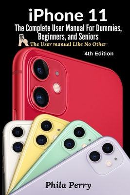 iPhone 11: The Complete User Manual For Dummies, Beginners, and Seniors - Perry, Phila