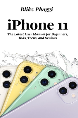 iPhone 11: The Latest User Manual for Beginners, Kids, Teens, and Seniors - Phaggi, Blikz