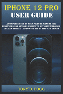 iPhone 12 Pro User Guide: A Complete Step By Step Picture Manual For Beginners And Seniors On How To Navigate Through The New Iphone 12 Pro With Ios 14 Tips And Tricks
