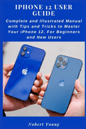 iPhone 12 User Guide: Complete and Illustrated Manual with Tips and Tricks to Master Your iPhone 12. For Beginners and New Users