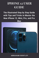 iPhone 12 User Guide: The Illustrated Step by Step Guide with Tips and Tricks to Master the New iPhone 12, Mini, Pro, and Pro Max