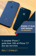 iPHONE 7/7 PLUS USER MANUAL FOR BEGINNERS: A complete iPhone 7 guide book; With all iPhone 7/7 plus tips and tricks