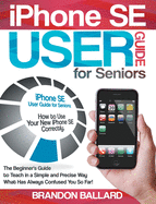 iPhone SE User Guide for Seniors: How to Use Your New iPhone SE Correctly. The Beginner's Guide to Teach in a Simple and Precise Way What Has Always Confused You So Far!
