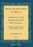 Ipswich in the Massachusetts Bay Colony, Vol. 2: A History of the Town from 1700 to 1917 (Classic Reprint)