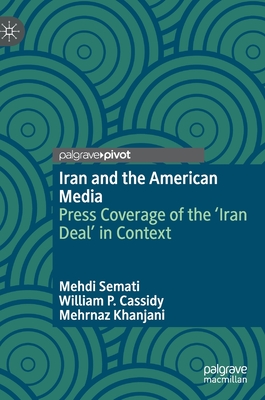 Iran and the American Media: Press Coverage of the 'Iran Deal' in Context - Semati, Mehdi, and Cassidy, William P, and Khanjani, Mehrnaz