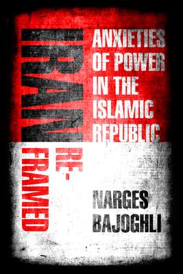 Iran Reframed: Anxieties of Power in the Islamic Republic - Bajoghli, Narges