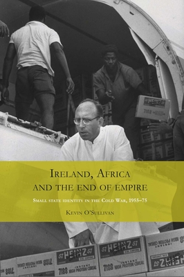 Ireland, Africa and the End of Empire: Small State Identity in the Cold War 1955-75 - O'Sullivan, Kevin