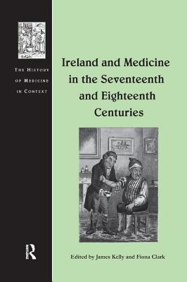 Ireland and Medicine in the Seventeenth and Eighteenth Centuries - Kelly, James, Prof., and Clark, Fiona (Editor)