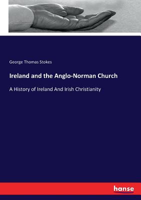 Ireland and the Anglo-Norman Church: A History of Ireland And Irish Christianity - Stokes, George Thomas