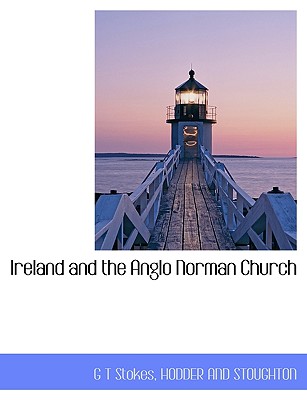 Ireland and the Anglo Norman Church - Stokes, G T, and Hodder & Stoughton Publishing (Creator), and Hodder and Stoughton (Creator)