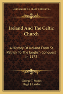 Ireland And The Celtic Church: A History Of Ireland From St. Patrick To The English Conquest In 1172