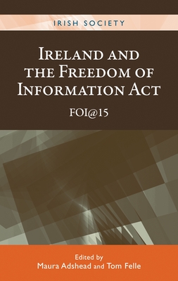 Ireland and the Freedom of Information Act: Foi@15 - Adshead, Maura (Editor), and Felle, Tom (Editor)