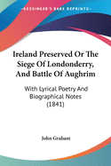 Ireland Preserved Or The Siege Of Londonderry, And Battle Of Aughrim: With Lyrical Poetry And Biographical Notes (1841)