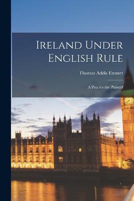 Ireland Under English Rule: A Plea for the Plaintiff - Emmet, Thomas Addis