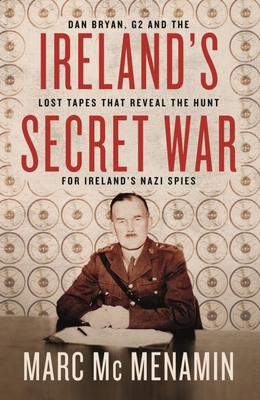 Ireland's Secret War: Dan Bryan, G2 and the lost tapes that reveal the hunt for Ireland's Nazi spies - McMenamin, Marc
