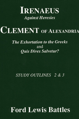 Irenaeus' 'Against Heresies' and Clement of Alexandria's 'The Exhortation to the Greeks' and 'Quis Dives Salvetur?': Study Outlines 2 & 3 - Battles, Ford Lewis