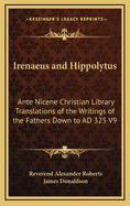 Irenaeus and Hippolytus: Ante Nicene Christian Library Translations of the Writings of the Fathers Down to Ad 325 V9