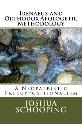 Irenaeus and Orthodox Apologetic Methodology: A Neopatristic Presuppositionalism - Schooping, Joshua