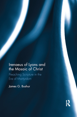 Irenaeus of Lyons and the Mosaic of Christ: Preaching Scripture in the Era of Martyrdom - Bushur, James G.