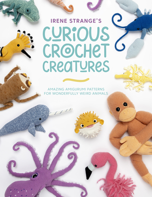 Irene Strange's Curious Crochet Creatures: Amazing Amigurumi Patterns for Wonderfully Weird Animals - Strange, Irene