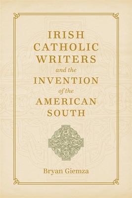 Irish Catholic Writers and the Invention of the American South - Giemza, Bryan