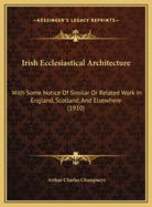 Irish Ecclesiastical Architecture: With Some Notice of Similar or Related Work in England, Scotland, and Elsewhere