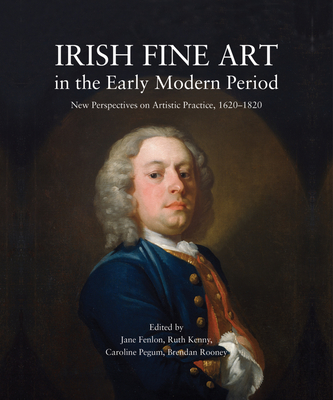 Irish Fine Art in the Early Modern Period: New Perspectives on Artistic Practice 1620-1820 - Fenlon, Jane (Editor), and Kenny, Ruth (Editor), and Pegum, Caroline (Editor)