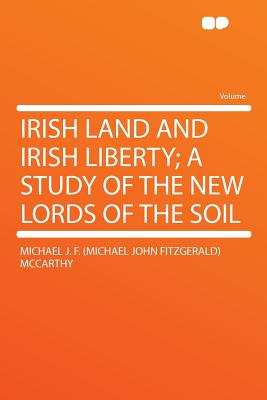 Irish Land and Irish Liberty; A Study of the New Lords of the Soil - McCarthy, Michael J F