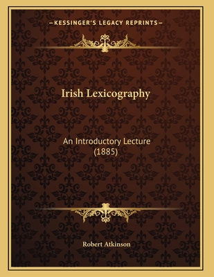 Irish Lexicography: An Introductory Lecture (1885) - Atkinson, Robert, PH.D.