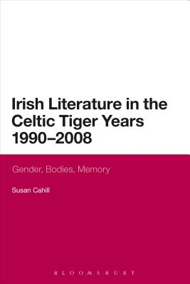 Irish Literature in the Celtic Tiger Years 1990 to 2008: Gender, Bodies, Memory - Cahill, Susan, Dr.