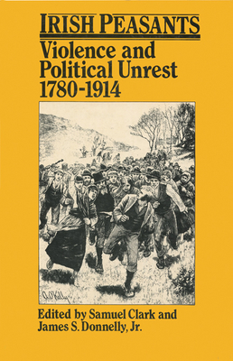 Irish Peasants: Violence and Political Unrest, 1780-1914 - Clark, Samuel (Editor), and Donnelly Jr, James S (Editor)