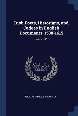 Irish Poets, Historians, and Judges in English Documents, 1538-1615; Volume 36 - O'Rahilly, Thomas Francis