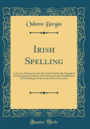 Irish Spelling: A Lecture Delivered Under the Title Is Irish to Be Strangled? as the Inaugural Address of the Society for the Simplification of the Spelling of Irish on the 15th of November (Classic Reprint)