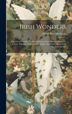 Irish Wonders: The Ghosts, Giants, Pookas, Demons, Leprechawns, Banshees, Fairies, Witches, Widows, Old Maids, And Other Marvels Of The Emerald Isle - David Rice McAnally (Jr) (Creator)