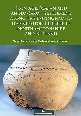 Iron Age, Roman and Anglo-Saxon Settlement along the Empingham to Hannington Pipeline in Northamptonshire and Rutland - Carlyle, Simon, and Clarke, Jason, and Chapman, Andy