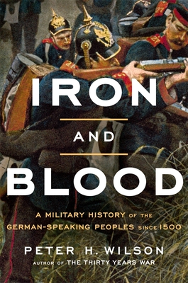 Iron and Blood: A Military History of the German-Speaking Peoples Since 1500 - Wilson, Peter H