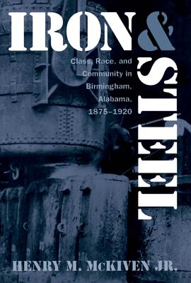 Iron and Steel: Class, Race, and Community in Birmingham, Alabama, 1875-1920 - McKiven, Henry M, Jr.