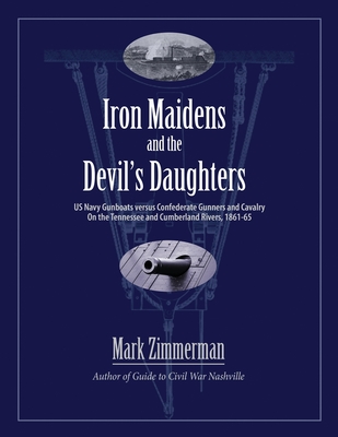 Iron Maidens and the Devil's Daughters: US Navy Gunboats versus Confederate Gunners and Cavalry on the Tennessee and Cumberland Rivers, 1861-65 - Zimmerman, Mark