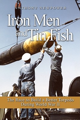 Iron Men and Tin Fish: The Race to Build a Better Torpedo During World War II - Newpower, Anthony