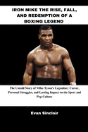 Iron Mike the Rise, Fall, and Redemption of a Boxing Legend: The Untold Story of Mike Tyson's Legendary Career, Personal Struggles, and Lasting Impact on the Sport and Pop Culture
