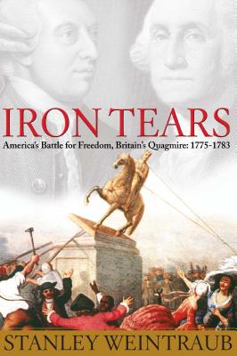 Iron Tears: America's Battle for Freedom, Britain's Quagmire: 1775-1783 - Weintraub, Stanley