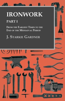 Ironwork - Part I - From the Earliest Times to the End of the Mediaeval Period - Gardner, J Starkie
